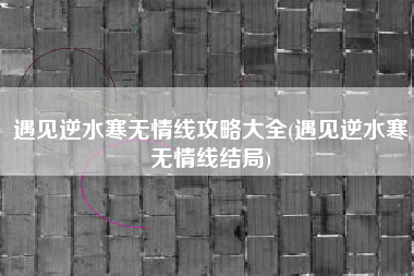 遇见逆水寒无情线攻略大全(遇见逆水寒无情线结局)