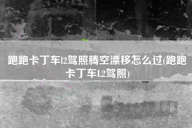 跑跑卡丁车l2驾照腾空漂移怎么过(跑跑卡丁车L2驾照)