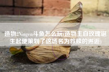 造物2Ningen斗鱼怎么玩(造物主自玫瑰诞生起便策划了这场名为救赎的邂逅)
