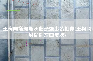 重构阿塔提斯灰曲最强出装推荐(重构阿塔提斯灰曲皮肤)