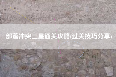 部落冲突三星通关攻略(过关技巧分享)