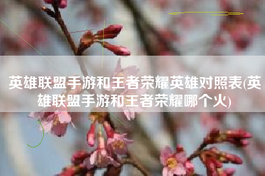 英雄联盟手游和王者荣耀英雄对照表(英雄联盟手游和王者荣耀哪个火)