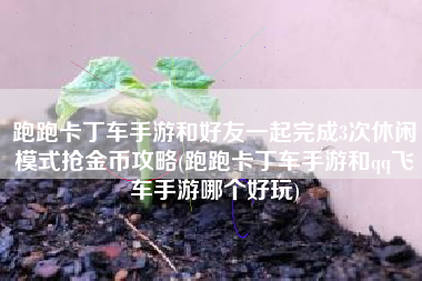 跑跑卡丁车手游和好友一起完成3次休闲模式抢金币攻略(跑跑卡丁车手游和qq飞车手游哪个好玩)