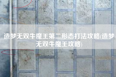 造梦无双牛魔王第二形态打法攻略(造梦无双牛魔王攻略)