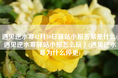 遇见逆水寒12月10日驿站小报答案是什么(遇见逆水寒驿站小报怎么玩）(遇见逆水寒为什么停更)