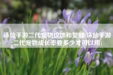 诛仙手游二代宠物纹饰和觉醒(诛仙手游二代宠物成长率要多少才可以用)
