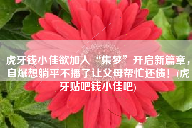 虎牙钱小佳欲加入“集梦”开启新篇章，自爆想躺平不播了让父母帮忙还债！(虎牙贴吧钱小佳吧)