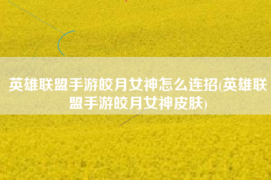英雄联盟手游皎月女神怎么连招(英雄联盟手游皎月女神皮肤)