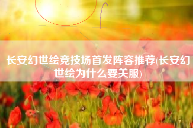 长安幻世绘竞技场首发阵容推荐(长安幻世绘为什么要关服)