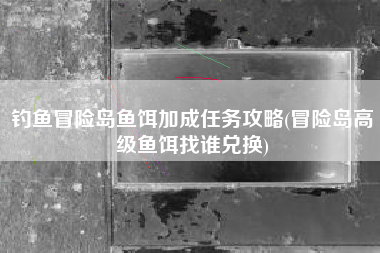 钓鱼冒险岛鱼饵加成任务攻略(冒险岛高级鱼饵找谁兑换)