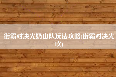 街霸对决光奶山队玩法攻略(街霸对决光吹)