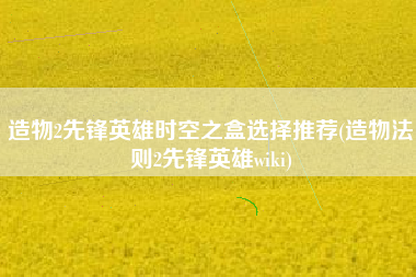 造物2先锋英雄时空之盒选择推荐(造物法则2先锋英雄wiki)