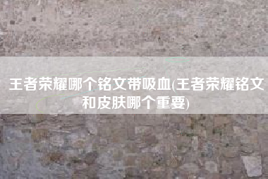 王者荣耀哪个铭文带吸血(王者荣耀铭文和皮肤哪个重要)