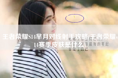 王者荣耀S14芈月对线射手攻略(王者荣耀s14赛季皮肤是什么)