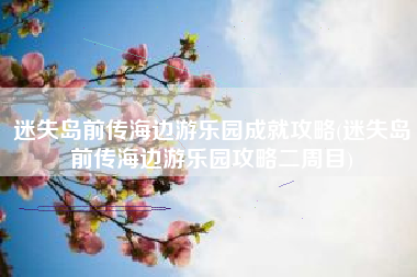 迷失岛前传海边游乐园成就攻略(迷失岛前传海边游乐园攻略二周目)