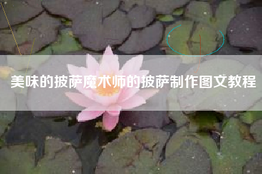 美味的披萨魔术师的披萨制作图文教程