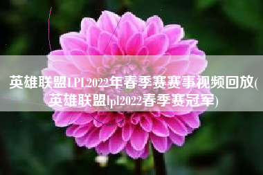 英雄联盟LPL2022年春季赛赛事视频回放(英雄联盟lpl2022春季赛冠军)