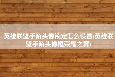 英雄联盟手游头像锁定怎么设置(英雄联盟手游头像框荣耀之翼)