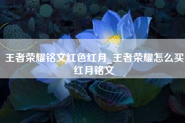 王者荣耀铭文红色红月_王者荣耀怎么买红月铭文