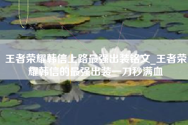 王者荣耀韩信上路最强出装铭文_王者荣耀韩信的最强出装一刀秒满血