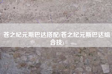 苍之纪元斯巴达搭配(苍之纪元斯巴达组合技)