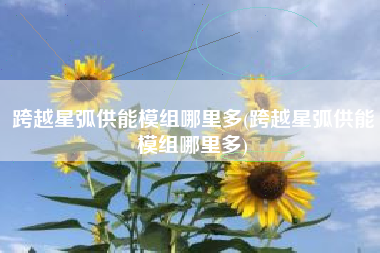 跨越星弧供能模组哪里多(跨越星弧供能模组哪里多)
