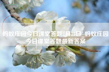 蚂蚁庄园今日课堂答题2月15日_蚂蚁庄园今日课堂答题最新答案