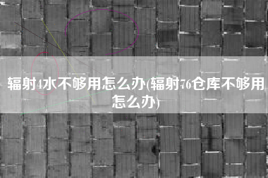 辐射4水不够用怎么办(辐射76仓库不够用怎么办)