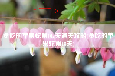 贪吃的苹果蛇第102关通关攻略(贪吃的苹果蛇第18关)
