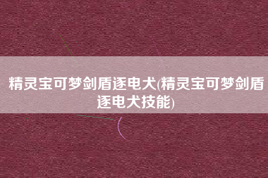 精灵宝可梦剑盾逐电犬(精灵宝可梦剑盾逐电犬技能)