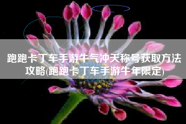 跑跑卡丁车手游牛气冲天称号获取方法攻略(跑跑卡丁车手游牛年限定)