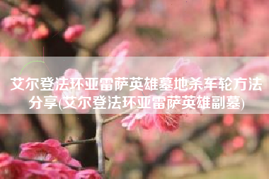 艾尔登法环亚雷萨英雄墓地杀车轮方法分享(艾尔登法环亚雷萨英雄副墓)