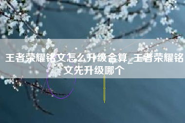 王者荣耀铭文怎么升级合算_王者荣耀铭文先升级哪个