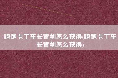跑跑卡丁车长青剑怎么获得(跑跑卡丁车长青剑怎么获得)