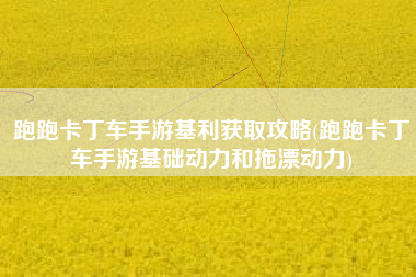 跑跑卡丁车手游基利获取攻略(跑跑卡丁车手游基础动力和拖漂动力)