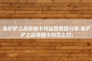 金铲铲之战帝国卡特运营思路分享(金铲铲之战帝国卡特怎么打)