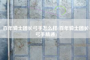 百年骑士团长弓手怎么样(百年骑士团长弓手精通)