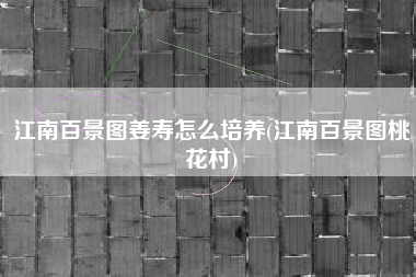 江南百景图姜寿怎么培养(江南百景图桃花村)