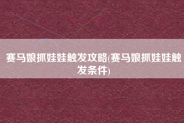 赛马娘抓娃娃触发攻略(赛马娘抓娃娃触发条件)