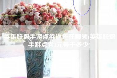 英雄联盟手游点券返还在哪领(英雄联盟手游点券1元等于多少)
