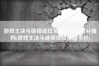 游戏王决斗链接绯红帝国对斧王有补强吗(游戏王决斗链接绯红帝国卡包)