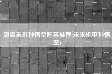 超级未来孙悟空阵容推荐(未来机甲孙悟空)