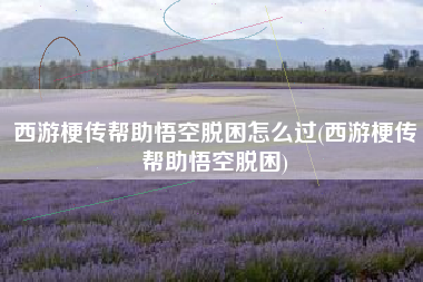 西游梗传帮助悟空脱困怎么过(西游梗传帮助悟空脱困)