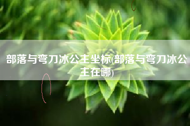 部落与弯刀冰公主坐标(部落与弯刀冰公主在哪)