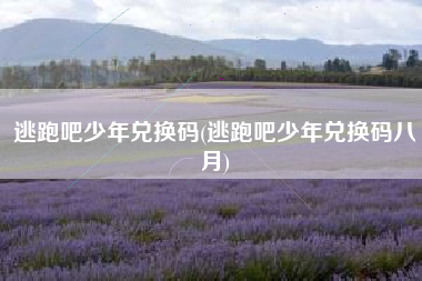 逃跑吧少年兑换码(逃跑吧少年兑换码八月)