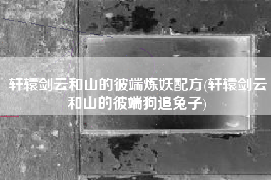 轩辕剑云和山的彼端炼妖配方(轩辕剑云和山的彼端狗追兔子)