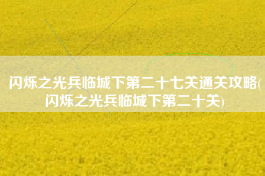 闪烁之光兵临城下第二十七关通关攻略(闪烁之光兵临城下第二十关)