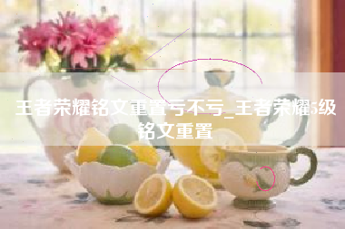 王者荣耀铭文重置亏不亏_王者荣耀5级铭文重置