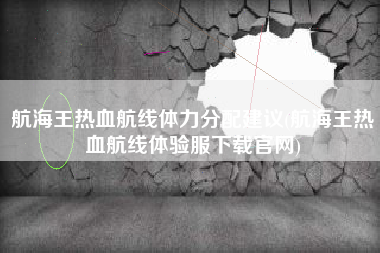 航海王热血航线体力分配建议(航海王热血航线体验服下载官网)