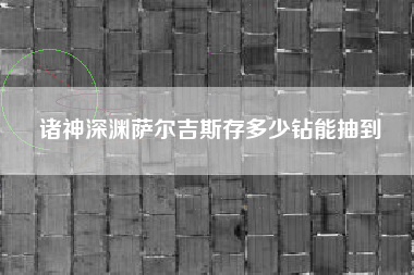 诸神深渊萨尔吉斯存多少钻能抽到